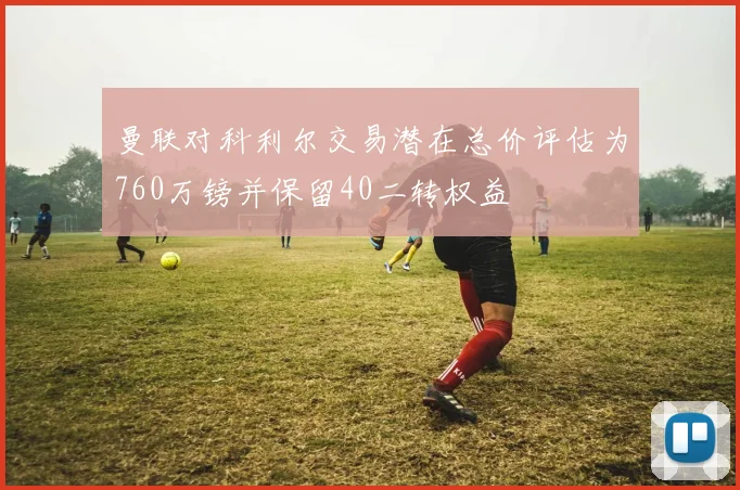 曼联对科利尔交易潜在总价评估为760万镑并保留40二转权益