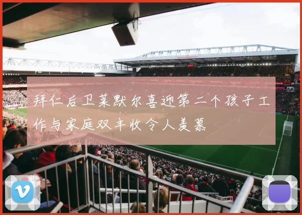 拜仁后卫莱默尔喜迎第二个孩子工作与家庭双丰收令人羡慕