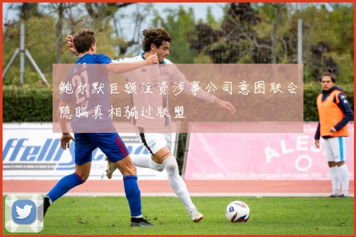 鲍尔默巨额注资涉事公司意图联合隐瞒真相骗过联盟
