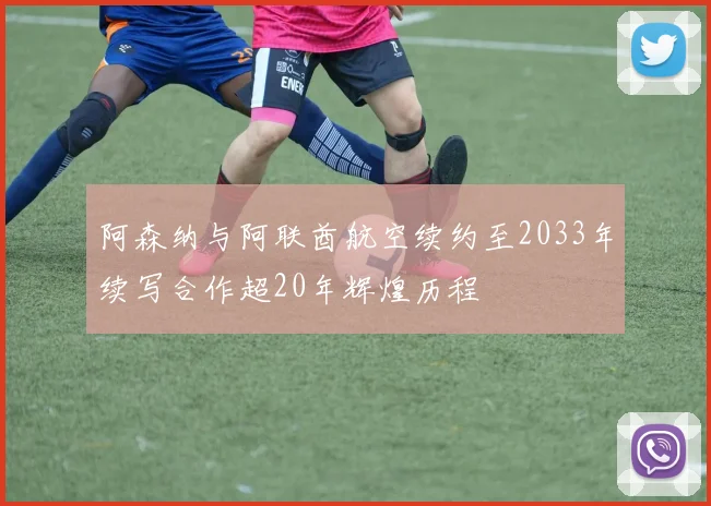阿森纳与阿联酋航空续约至2033年续写合作超20年辉煌历程