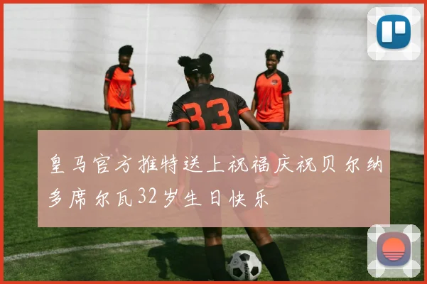 皇马官方推特送上祝福庆祝贝尔纳多席尔瓦32岁生日快乐