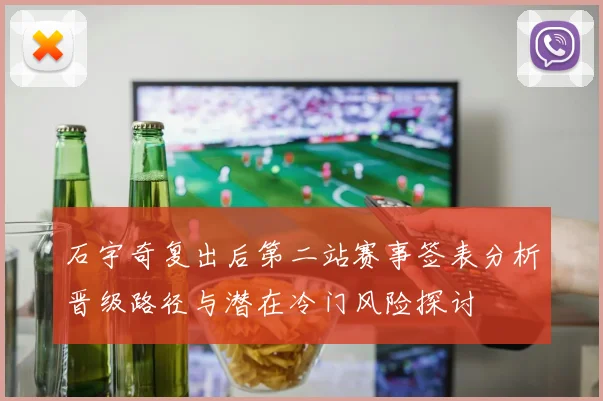石宇奇复出后第二站赛事签表分析晋级路径与潜在冷门风险探讨