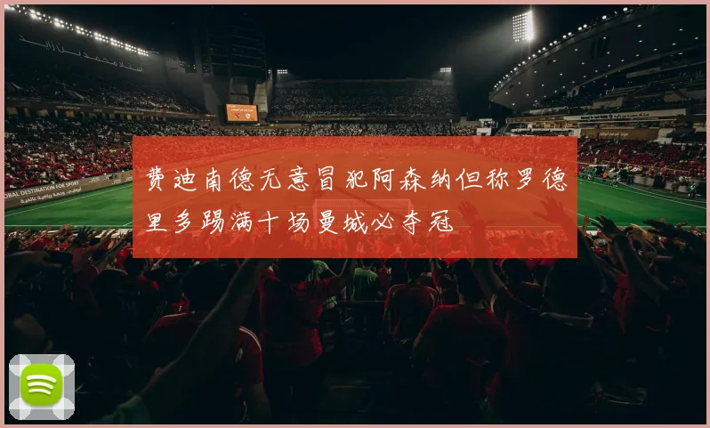 费迪南德无意冒犯阿森纳但称罗德里多踢满十场曼城必夺冠