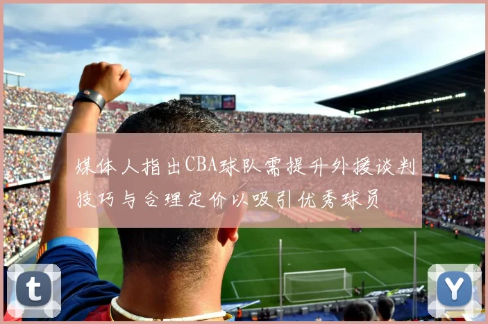 媒体人指出CBA球队需提升外援谈判技巧与合理定价以吸引优秀球员