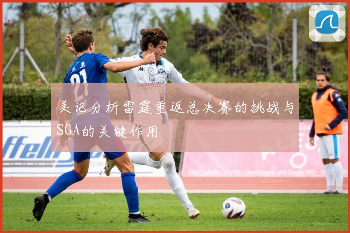 美记分析雷霆重返总决赛的挑战与SGA的关键作用